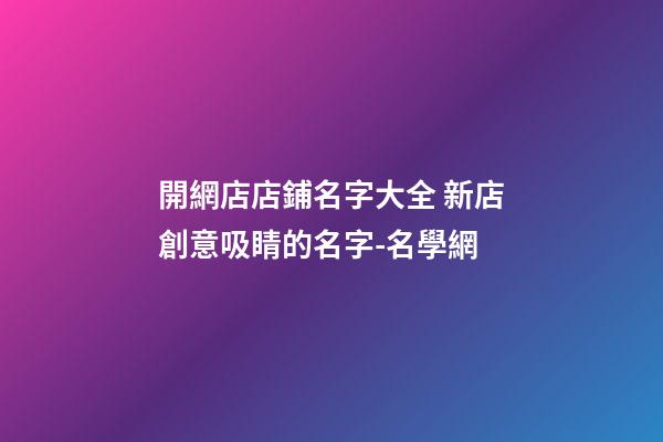 開網店店鋪名字大全 新店創意吸睛的名字-名學網